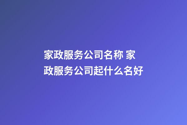 家政服务公司名称 家政服务公司起什么名好-第1张-公司起名-玄机派